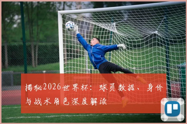 揭秘2026世界杯：球员数据、身价与战术角色深度解读