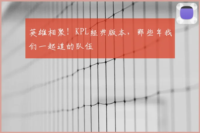 英雄相聚!KPL经典版本,那些年我们一起追的队伍