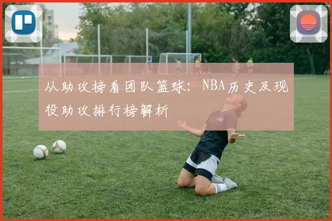 从助攻榜看团队篮球:NBA历史及现役助攻排行榜解析