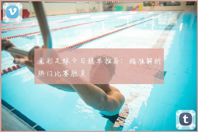 竞彩足球今日稳单推荐:精准解析热门比赛胜负