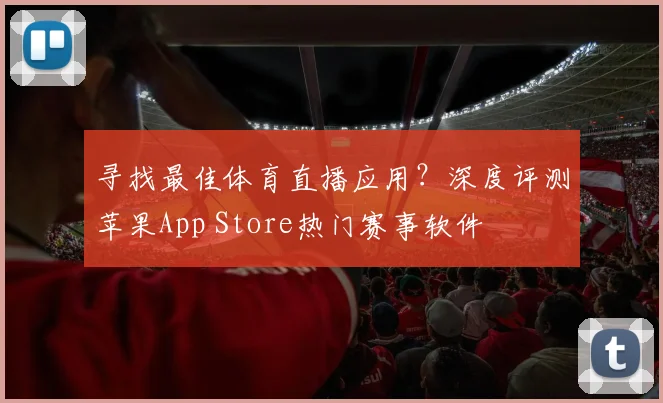 寻找最佳体育直播应用?深度评测苹果App Store热门赛事软件