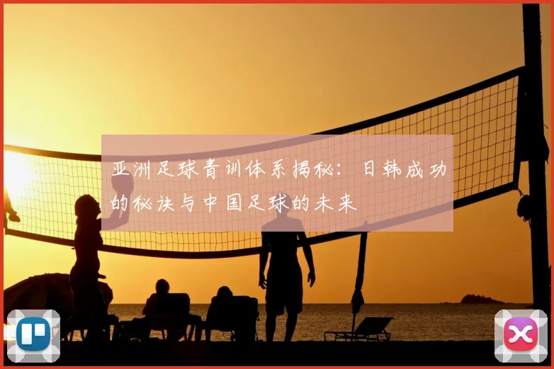 亚洲足球青训体系揭秘:日韩成功的秘诀与中国足球的未来
