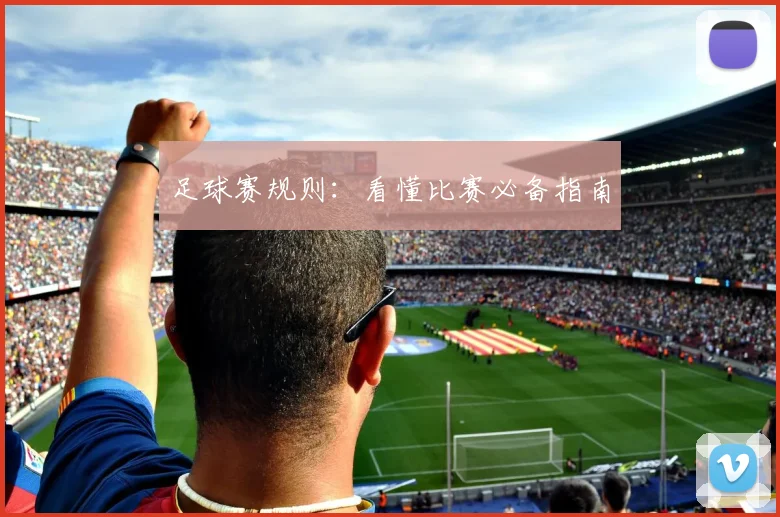 足球赛规则：看懂比赛必备指南