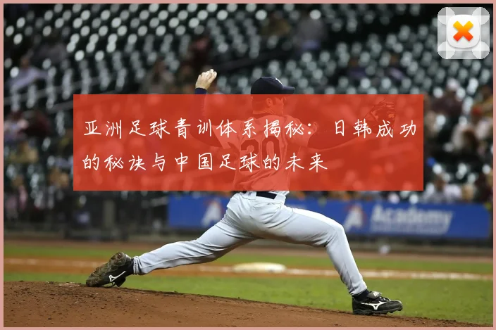 亚洲足球青训体系揭秘：日韩成功的秘诀与中国足球的未来