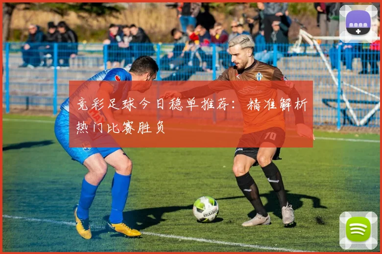 竞彩足球今日稳单推荐:精准解析热门比赛胜负