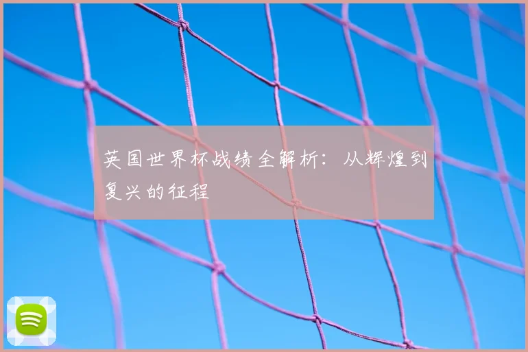 英国世界杯战绩全解析：从辉煌到复兴的征程